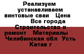 Реализуем, устанавливаем винтовые сваи › Цена ­ 1 250 - Все города Строительство и ремонт » Материалы   . Челябинская обл.,Усть-Катав г.